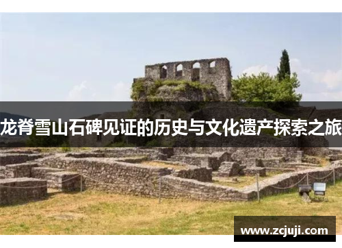 龙脊雪山石碑见证的历史与文化遗产探索之旅 龙脊雪山石碑见证的历史与文化遗产探索之旅