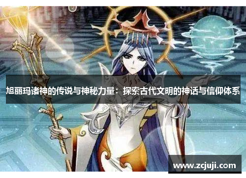 旭丽玛诸神的传说与神秘力量：探索古代文明的神话与信仰体系